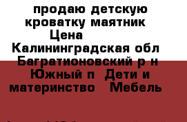 продаю детскую кроватку маятник › Цена ­ 7 000 - Калининградская обл., Багратионовский р-н, Южный п. Дети и материнство » Мебель   